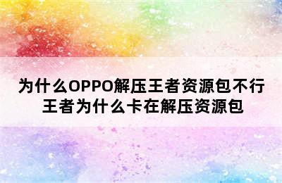 为什么OPPO解压王者资源包不行 王者为什么卡在解压资源包